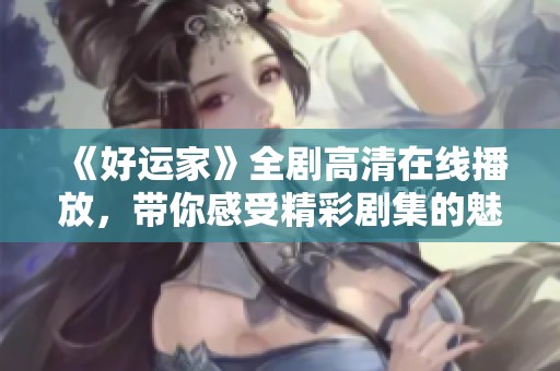 《好运家》全剧高清在线播放，带你感受精彩剧集的魅力与乐趣