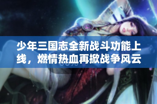 少年三国志全新战斗功能上线，燃情热血再掀战争风云！
