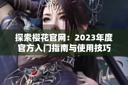 探索樱花官网：2023年度官方入门指南与使用技巧