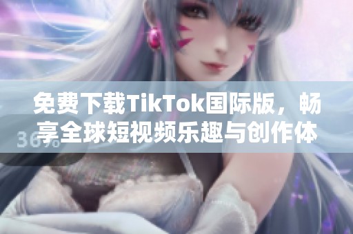 免费下载TikTok国际版，畅享全球短视频乐趣与创作体验