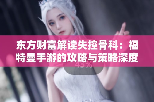 东方财富解读失控骨科：福特曼手游的攻略与策略深度分析