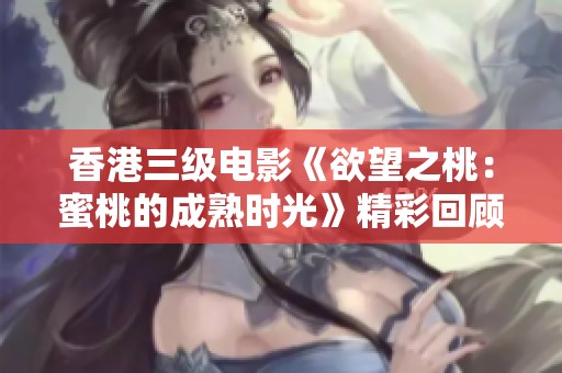 香港三级电影《欲望之桃：蜜桃的成熟时光》精彩回顾与分析