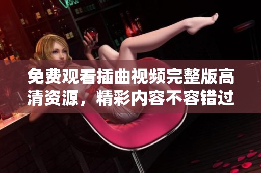 免费观看插曲视频完整版高清资源，精彩内容不容错过