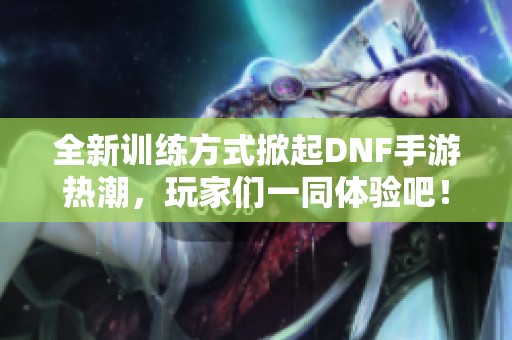 全新训练方式掀起DNF手游热潮，玩家们一同体验吧！
