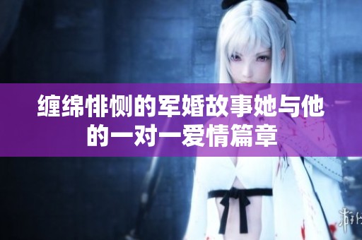 缠绵悱恻的军婚故事她与他的一对一爱情篇章