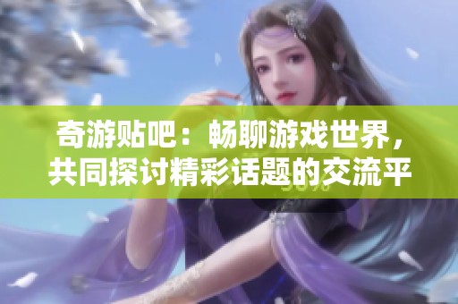 奇游贴吧：畅聊游戏世界，共同探讨精彩话题的交流平台