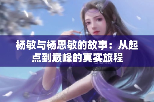 杨敏与杨思敏的故事：从起点到巅峰的真实旅程