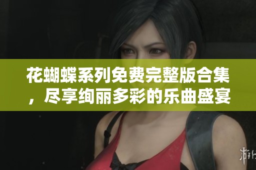 花蝴蝶系列免费完整版合集，尽享绚丽多彩的乐曲盛宴