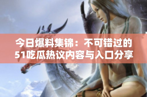 今日爆料集锦：不可错过的51吃瓜热议内容与入口分享