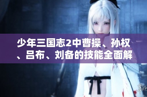 少年三国志2中曹操、孙权、吕布、刘备的技能全面解析与评测