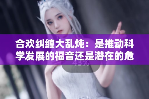 合欢纠缠大乱炖：是推动科学发展的福音还是潜在的危机