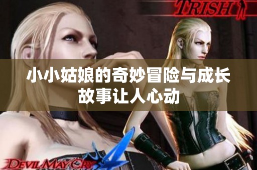 小小姑娘的奇妙冒险与成长故事让人心动
