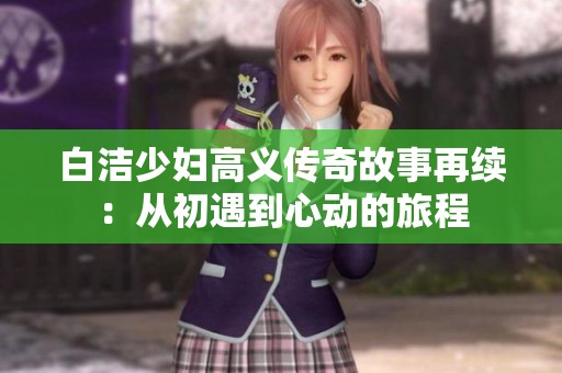 白洁少妇高义传奇故事再续：从初遇到心动的旅程