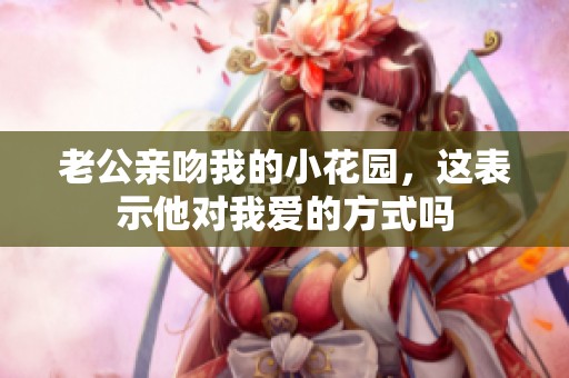老公亲吻我的小花园，这表示他对我爱的方式吗