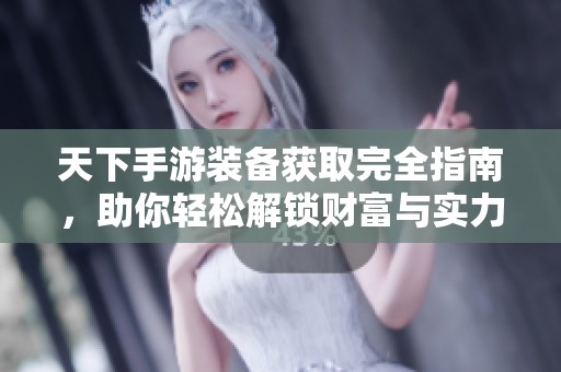 天下手游装备获取完全指南，助你轻松解锁财富与实力双重宝藏