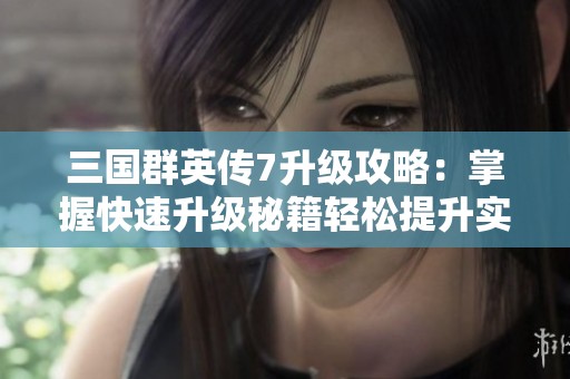 三国群英传7升级攻略：掌握快速升级秘籍轻松提升实力