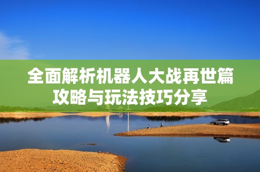 全面解析机器人大战再世篇攻略与玩法技巧分享