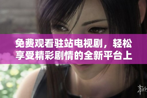 免费观看驻站电视剧，轻松享受精彩剧情的全新平台上线
