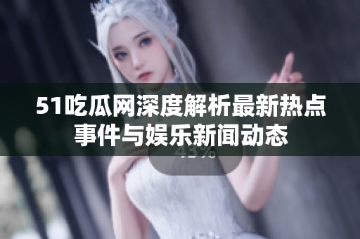 51吃瓜网深度解析最新热点事件与娱乐新闻动态