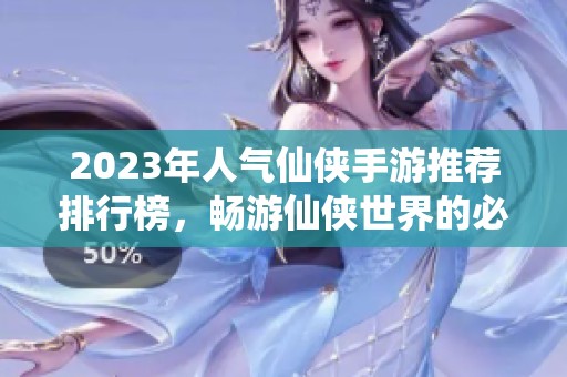 2023年人气仙侠手游推荐排行榜，畅游仙侠世界的必玩游戏合集