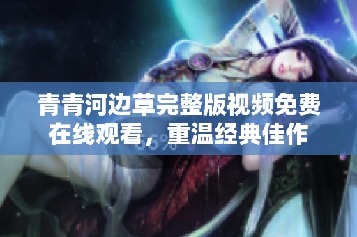 青青河边草完整版视频免费在线观看，重温经典佳作