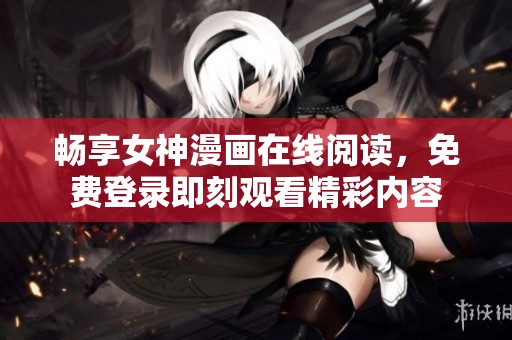 畅享女神漫画在线阅读，免费登录即刻观看精彩内容