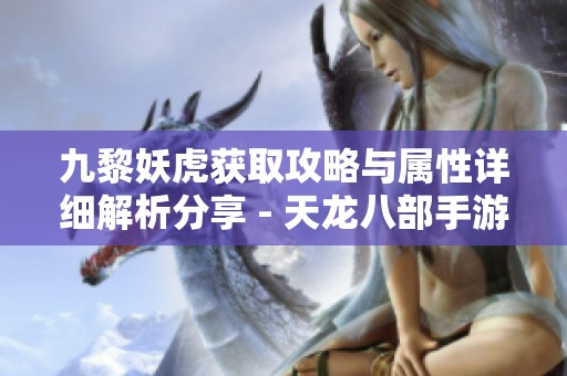 九黎妖虎获取攻略与属性详细解析分享 - 天龙八部手游必看指南
