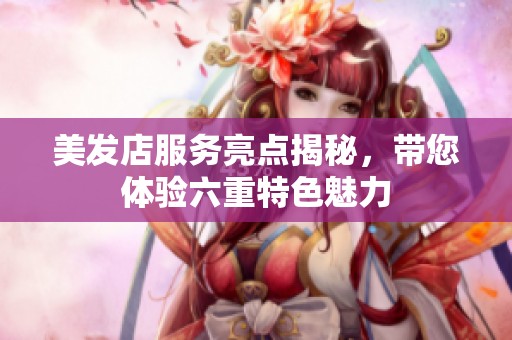 美发店服务亮点揭秘，带您体验六重特色魅力