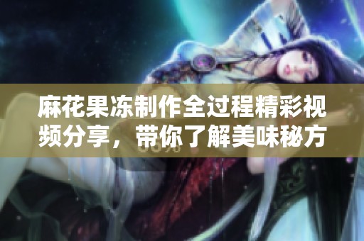麻花果冻制作全过程精彩视频分享，带你了解美味秘方与技巧