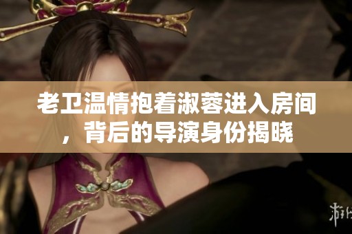 老卫温情抱着淑蓉进入房间，背后的导演身份揭晓