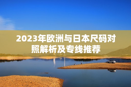 2023年欧洲与日本尺码对照解析及专线推荐