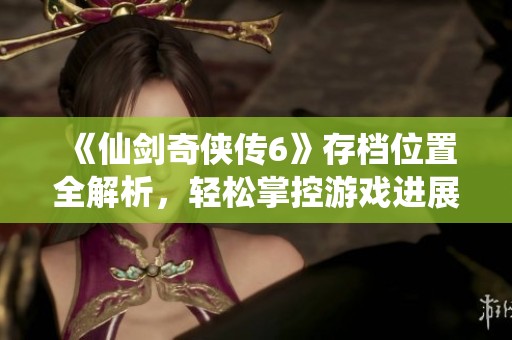 《仙剑奇侠传6》存档位置全解析，轻松掌控游戏进展与进度管理