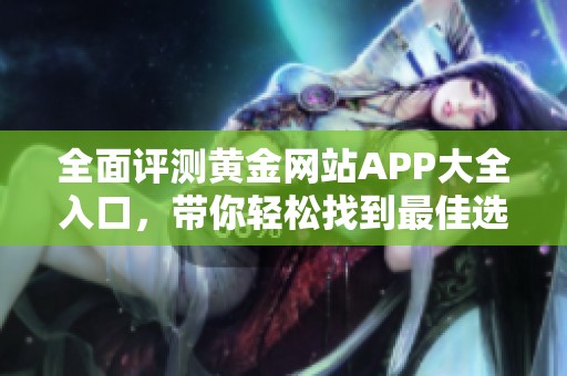 全面评测黄金网站APP大全入口，带你轻松找到最佳选择