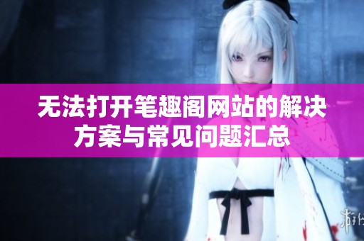 无法打开笔趣阁网站的解决方案与常见问题汇总