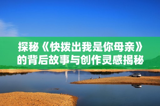 探秘《快拨出我是你母亲》的背后故事与创作灵感揭秘