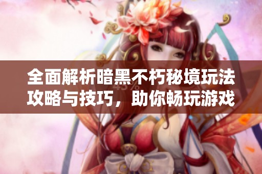 全面解析暗黑不朽秘境玩法攻略与技巧，助你畅玩游戏世界