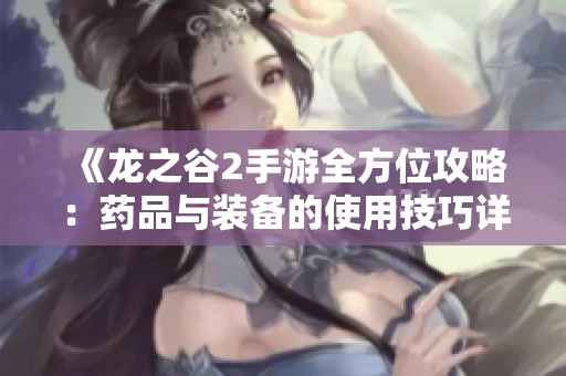 《龙之谷2手游全方位攻略：药品与装备的使用技巧详解》