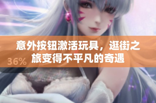 意外按钮激活玩具，逛街之旅变得不平凡的奇遇