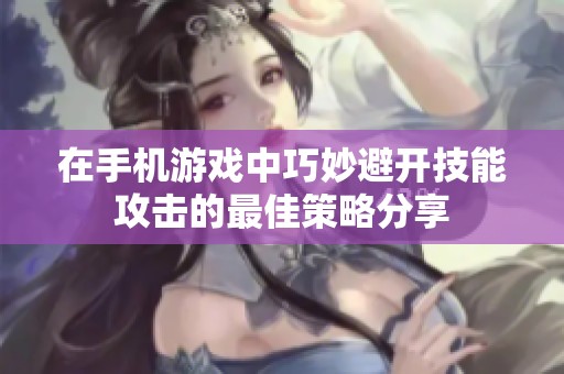 在手机游戏中巧妙避开技能攻击的最佳策略分享