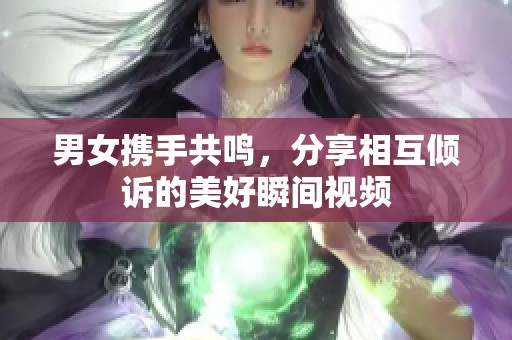 男女携手共鸣，分享相互倾诉的美好瞬间视频