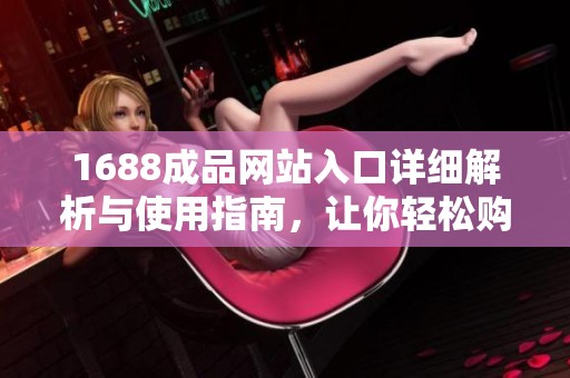1688成品网站入口详细解析与使用指南，让你轻松购物