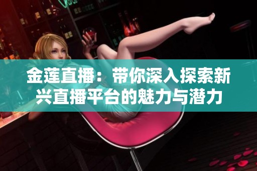 金莲直播：带你深入探索新兴直播平台的魅力与潜力