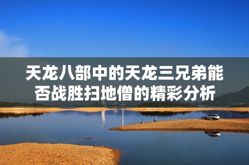 天龙八部中的天龙三兄弟能否战胜扫地僧的精彩分析