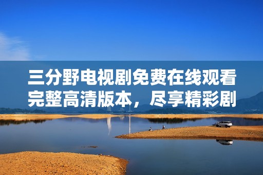 三分野电视剧免费在线观看完整高清版本，尽享精彩剧情