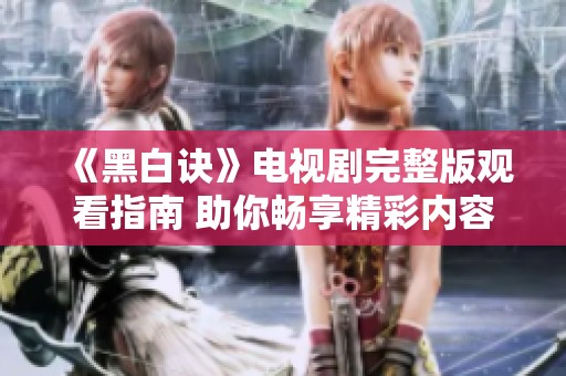 《黑白诀》电视剧完整版观看指南 助你畅享精彩内容