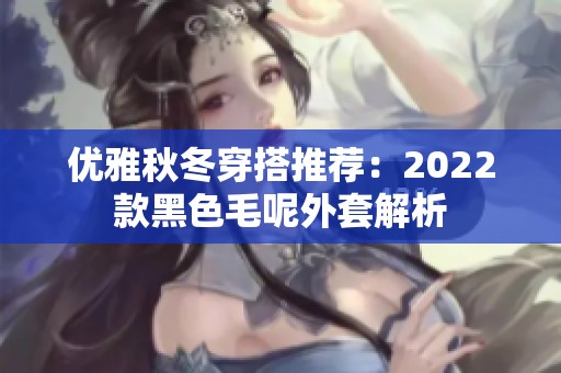 优雅秋冬穿搭推荐：2022款黑色毛呢外套解析