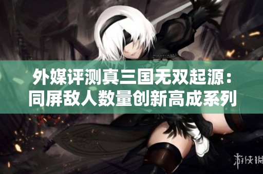 外媒评测真三国无双起源：同屏敌人数量创新高成系列亮点