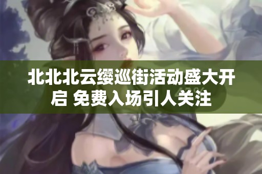 北北北云缨巡街活动盛大开启 免费入场引人关注