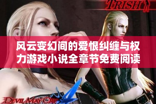 风云变幻间的爱恨纠缠与权力游戏小说全章节免费阅读