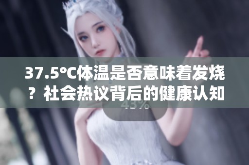 37.5℃体温是否意味着发烧？社会热议背后的健康认知